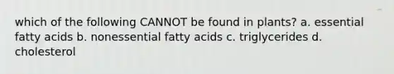 which of the following CANNOT be found in plants? a. essential fatty acids b. nonessential fatty acids c. triglycerides d. cholesterol