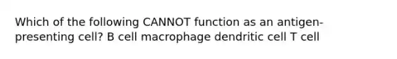 Which of the following CANNOT function as an antigen-presenting cell? B cell macrophage dendritic cell T cell