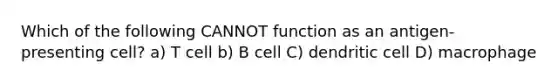 Which of the following CANNOT function as an antigen-presenting cell? a) T cell b) B cell C) dendritic cell D) macrophage