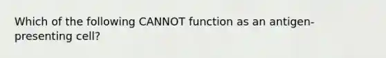 Which of the following CANNOT function as an antigen-presenting cell?