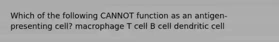 Which of the following CANNOT function as an antigen-presenting cell? macrophage T cell B cell dendritic cell