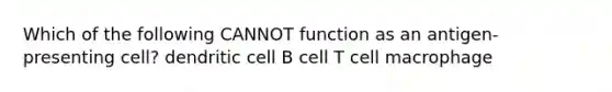 Which of the following CANNOT function as an antigen-presenting cell? dendritic cell B cell T cell macrophage