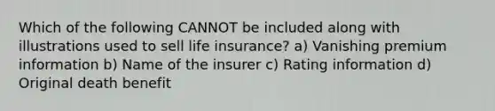 Which of the following CANNOT be included along with illustrations used to sell life insurance? a) Vanishing premium information b) Name of the insurer c) Rating information d) Original death benefit