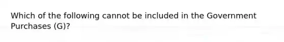 Which of the following cannot be included in the Government Purchases (G)?