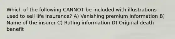 Which of the following CANNOT be included with illustrations used to sell life insurance? A) Vanishing premium information B) Name of the insurer C) Rating information D) Original death benefit