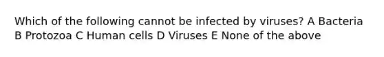 Which of the following cannot be infected by viruses? A Bacteria B Protozoa C Human cells D Viruses E None of the above