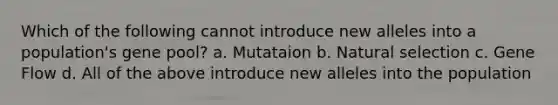 Which of the following cannot introduce new alleles into a population's gene pool? a. Mutataion b. Natural selection c. Gene Flow d. All of the above introduce new alleles into the population