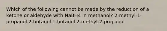 Which of the following cannot be made by the reduction of a ketone or aldehyde with NaBH4 in methanol? 2-methyl-1-propanol 2-butanol 1-butanol 2-methyl-2-propanol