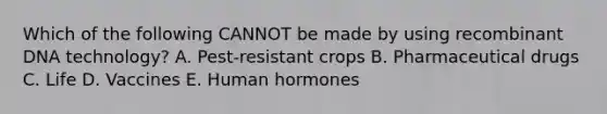 Which of the following CANNOT be made by using recombinant DNA technology? A. Pest-resistant crops B. Pharmaceutical drugs C. Life D. Vaccines E. Human hormones