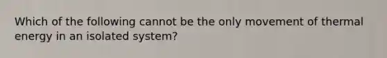 Which of the following cannot be the only movement of thermal energy in an isolated system?