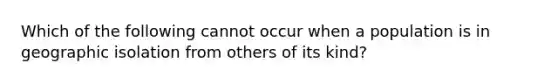 Which of the following cannot occur when a population is in geographic isolation from others of its kind?