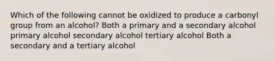 Which of the following cannot be oxidized to produce a carbonyl group from an alcohol? Both a primary and a secondary alcohol primary alcohol secondary alcohol tertiary alcohol Both a secondary and a tertiary alcohol