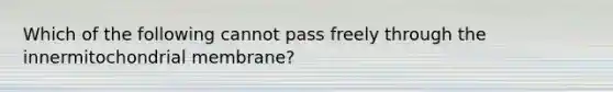 Which of the following cannot pass freely through the innermitochondrial membrane?