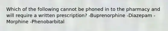 Which of the following cannot be phoned in to the pharmacy and will require a written prescription? -Buprenorphine -Diazepam -Morphine -Phenobarbital