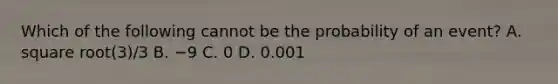 Which of the following cannot be the probability of an​ event? A. square root(3)/3 B. −9 C. 0 D. 0.001