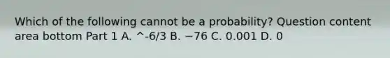 Which of the following cannot be a​ probability? Question content area bottom Part 1 A. ^-6/3 B. −76 C. 0.001 D. 0