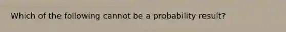 Which of the following cannot be a probability result?