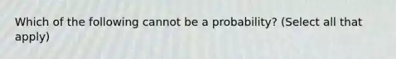 Which of the following cannot be a probability? (Select all that apply)