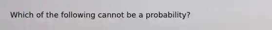 Which of the following cannot be a probability?