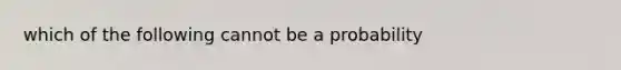 which of the following cannot be a probability