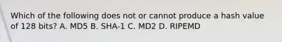 Which of the following does not or cannot produce a hash value of 128 bits? A. MD5 B. SHA-1 C. MD2 D. RIPEMD