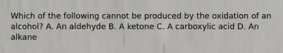 Which of the following cannot be produced by the oxidation of an alcohol? A. An aldehyde B. A ketone C. A carboxylic acid D. An alkane