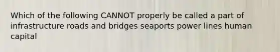 Which of the following CANNOT properly be called a part of infrastructure roads and bridges seaports power lines human capital