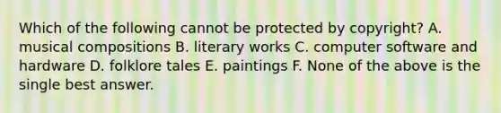 Which of the following cannot be protected by copyright? A. musical compositions B. literary works C. computer software and hardware D. folklore tales E. paintings F. None of the above is the single best answer.