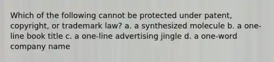 Which of the following cannot be protected under patent, copyright, or trademark law? a. a synthesized molecule b. a one-line book title c. a one-line advertising jingle d. a one-word company name