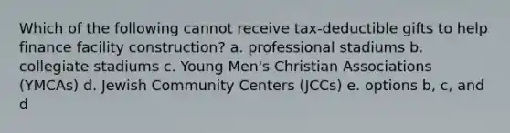 Which of the following cannot receive tax-deductible gifts to help finance facility construction? a. professional stadiums b. collegiate stadiums c. Young Men's Christian Associations (YMCAs) d. Jewish Community Centers (JCCs) e. options b, c, and d