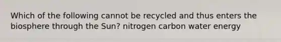 Which of the following cannot be recycled and thus enters the biosphere through the Sun? nitrogen carbon water energy