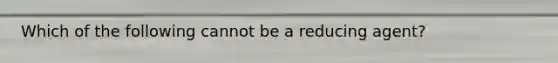 Which of the following cannot be a reducing agent?