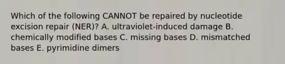 Which of the following CANNOT be repaired by nucleotide excision repair (NER)? A. ultraviolet-induced damage B. chemically modified bases C. missing bases D. mismatched bases E. pyrimidine dimers