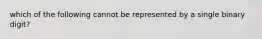 which of the following cannot be represented by a single binary digit?