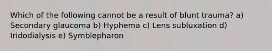 Which of the following cannot be a result of blunt trauma? a) Secondary glaucoma b) Hyphema c) Lens subluxation d) Iridodialysis e) Symblepharon