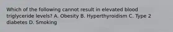 Which of the following cannot result in elevated blood triglyceride levels? A. Obesity B. Hyperthyroidism C. Type 2 diabetes D. Smoking