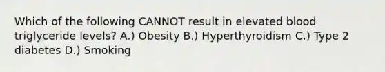 Which of the following CANNOT result in elevated blood triglyceride levels? A.) Obesity B.) Hyperthyroidism C.) Type 2 diabetes D.) Smoking