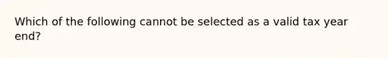 Which of the following cannot be selected as a valid tax year end?