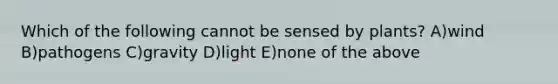 Which of the following cannot be sensed by plants? A)wind B)pathogens C)gravity D)light E)none of the above