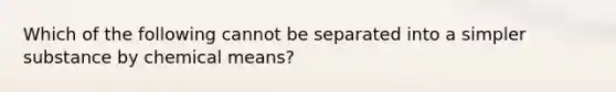 Which of the following cannot be separated into a simpler substance by chemical means?