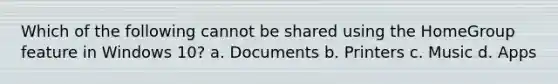 Which of the following cannot be shared using the HomeGroup feature in Windows 10? a. Documents b. Printers c. Music d. Apps