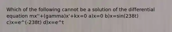 Which of the following cannot be a solution of the differential equation mx''+(gamma)x'+kx=0 a)x=0 b)x=sin(238t) c)x=e^(-238t) d)x=e^t