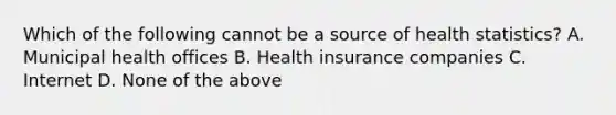 Which of the following cannot be a source of health statistics? A. Municipal health offices B. Health insurance companies C. Internet D. None of the above