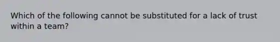 Which of the following cannot be substituted for a lack of trust within a team?