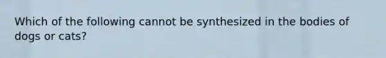 Which of the following cannot be synthesized in the bodies of dogs or cats?