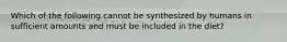 Which of the following cannot be synthesized by humans in sufficient amounts and must be included in the diet?