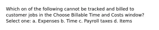 Which on of the following cannot be tracked and billed to customer jobs in the Choose Billable Time and Costs window? Select one: a. Expenses b. Time c. Payroll taxes d. Items