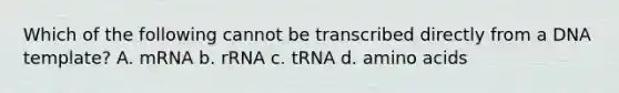 Which of the following cannot be transcribed directly from a DNA template? A. mRNA b. rRNA c. tRNA d. amino acids