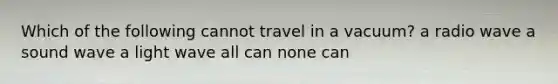 Which of the following cannot travel in a vacuum? a radio wave a sound wave a light wave all can none can