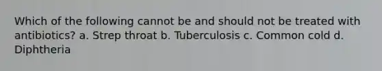 Which of the following cannot be and should not be treated with antibiotics? a. Strep throat b. Tuberculosis c. Common cold d. Diphtheria